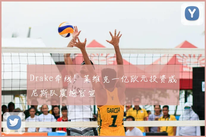 Drake牵线!莱维克一亿欧元投资威尼斯队震撼官宣