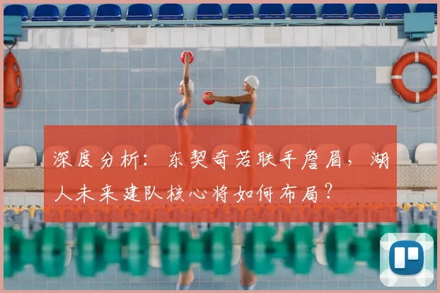 深度分析：东契奇若联手詹眉，湖人未来建队核心将如何布局？