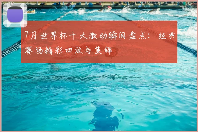 7月世界杯十大激动瞬间盘点:经典赛场精彩回放与集锦