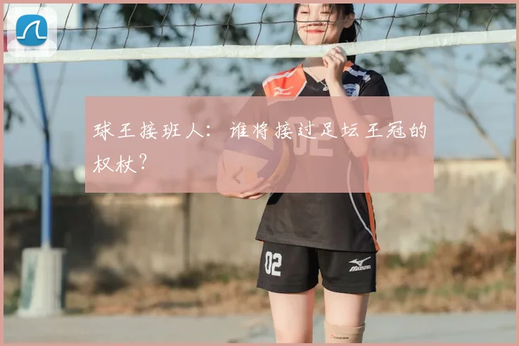 球王接班人:谁将接过足坛王冠的权杖?