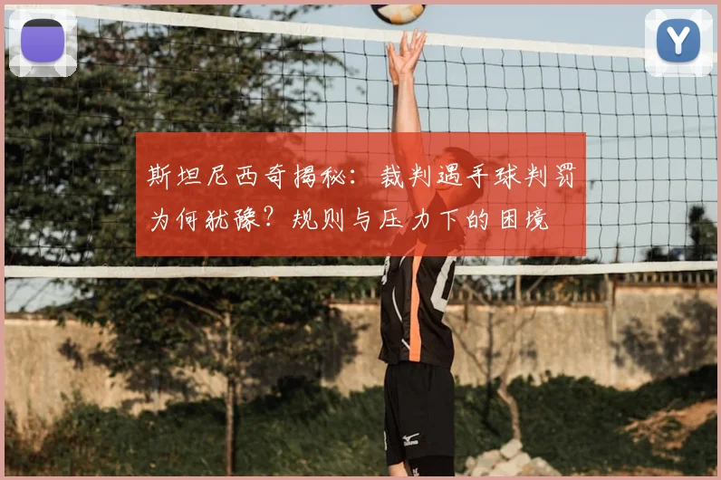 斯坦尼西奇揭秘:裁判遇手球判罚为何犹豫?规则与压力下的困境