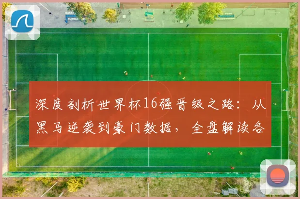 深度剖析世界杯16强晋级之路:从黑马逆袭到豪门数据,全盘解读各队实力