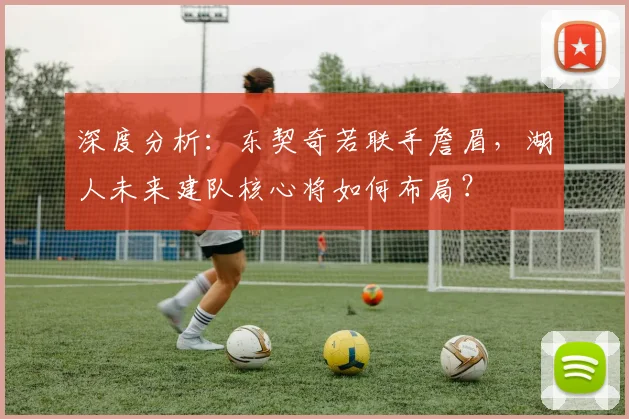 深度分析:东契奇若联手詹眉,湖人未来建队核心将如何布局?