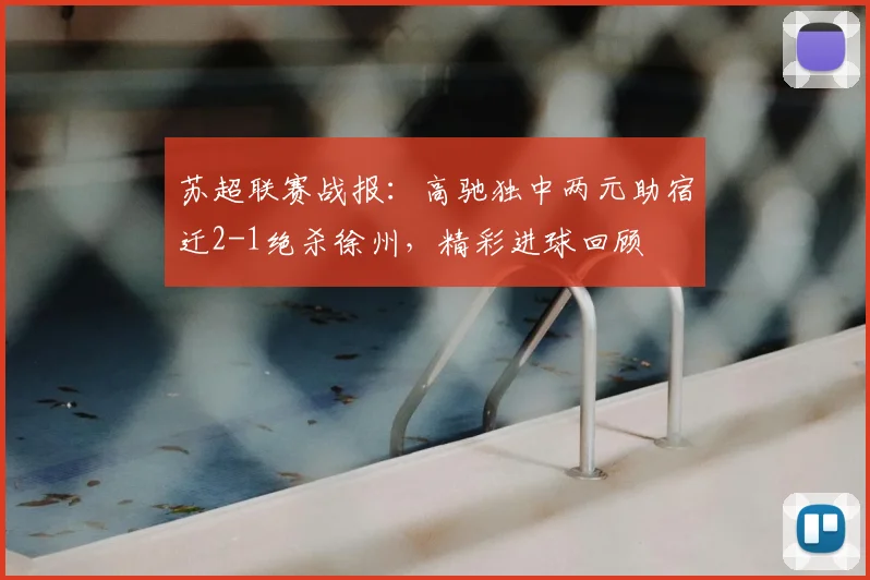 苏超联赛战报:高驰独中两元助宿迁2-1绝杀徐州,精彩进球回顾