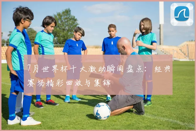 7月世界杯十大激动瞬间盘点：经典赛场精彩回放与集锦