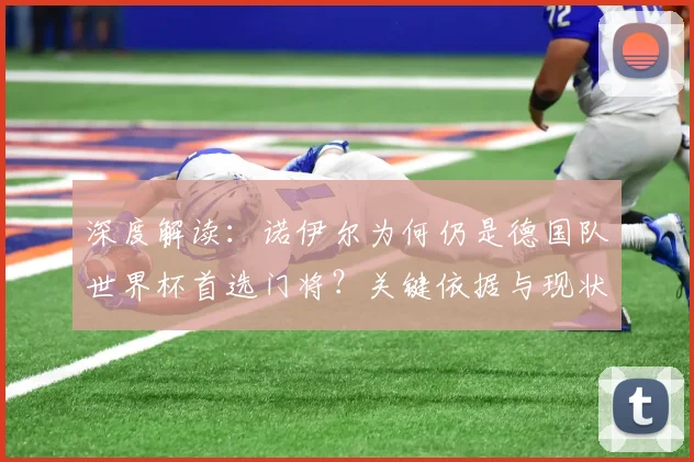 深度解读：诺伊尔为何仍是德国队世界杯首选门将？关键依据与现状分析