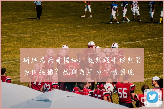 斯坦尼西奇揭秘：裁判遇手球判罚为何犹豫？规则与压力下的困境