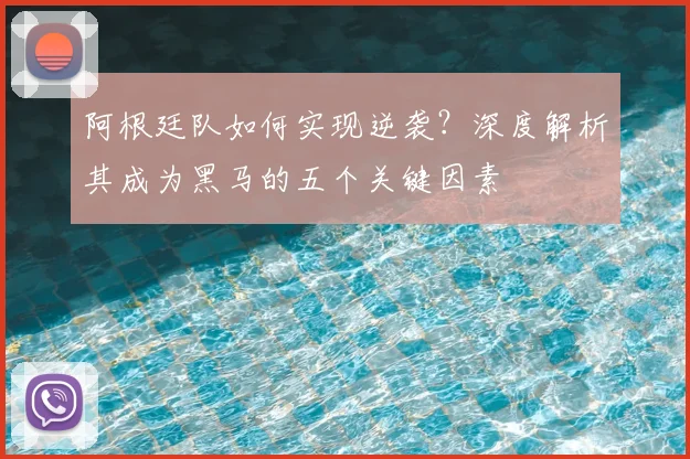 阿根廷队如何实现逆袭?深度解析其成为黑马的五个关键因素