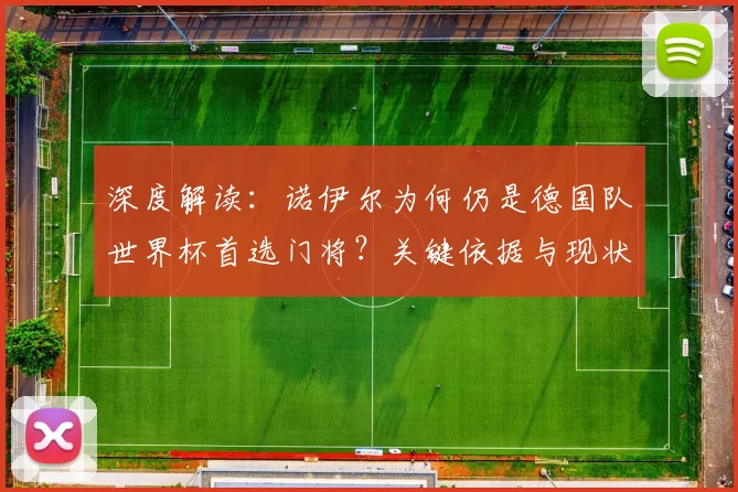 深度解读:诺伊尔为何仍是德国队世界杯首选门将?关键依据与现状分析
