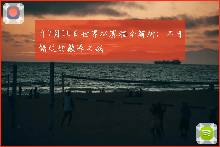 年7月10日世界杯赛程全解析：不可错过的巅峰之战